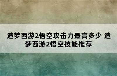 造梦西游2悟空攻击力最高多少 造梦西游2悟空技能推荐